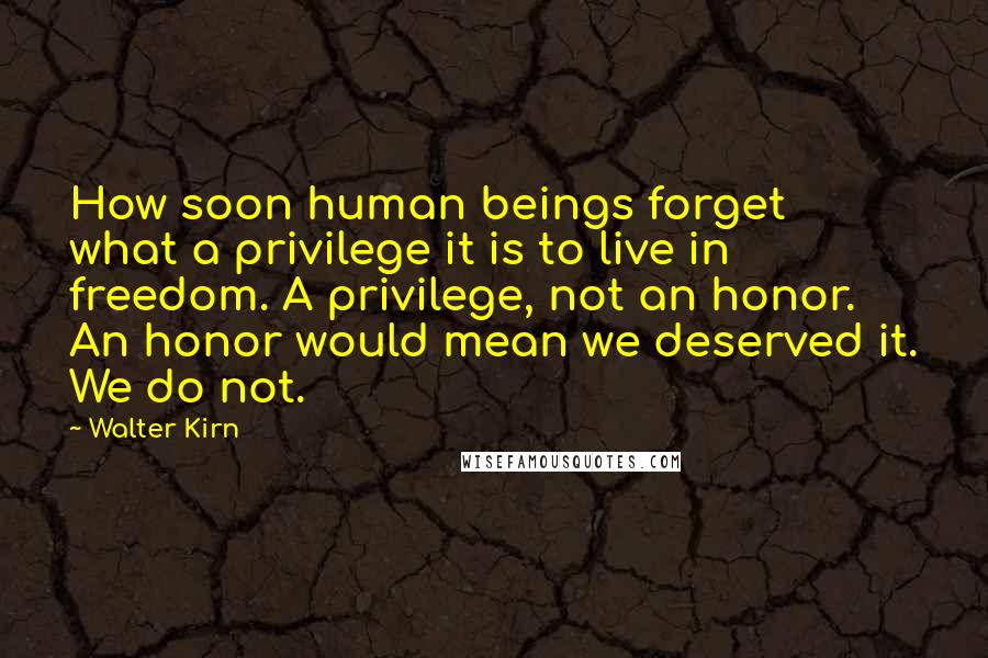 Walter Kirn Quotes: How soon human beings forget what a privilege it is to live in freedom. A privilege, not an honor. An honor would mean we deserved it. We do not.