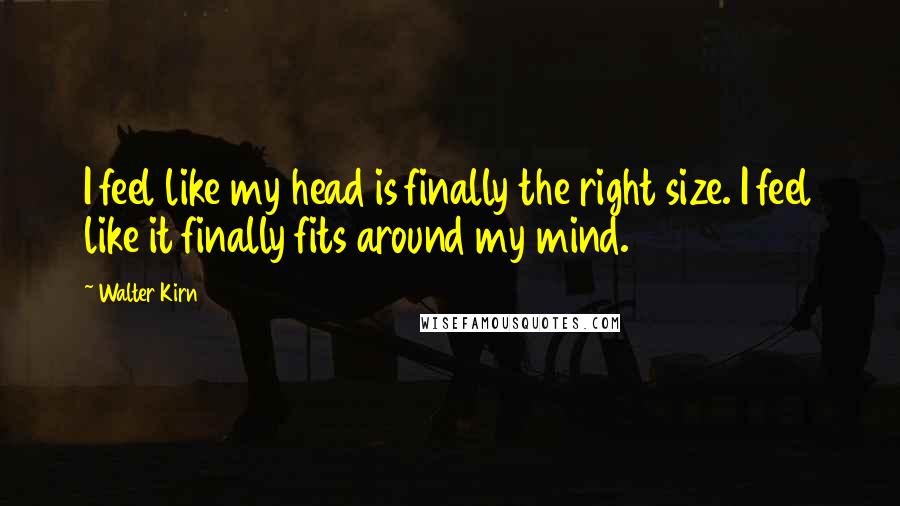 Walter Kirn Quotes: I feel like my head is finally the right size. I feel like it finally fits around my mind.