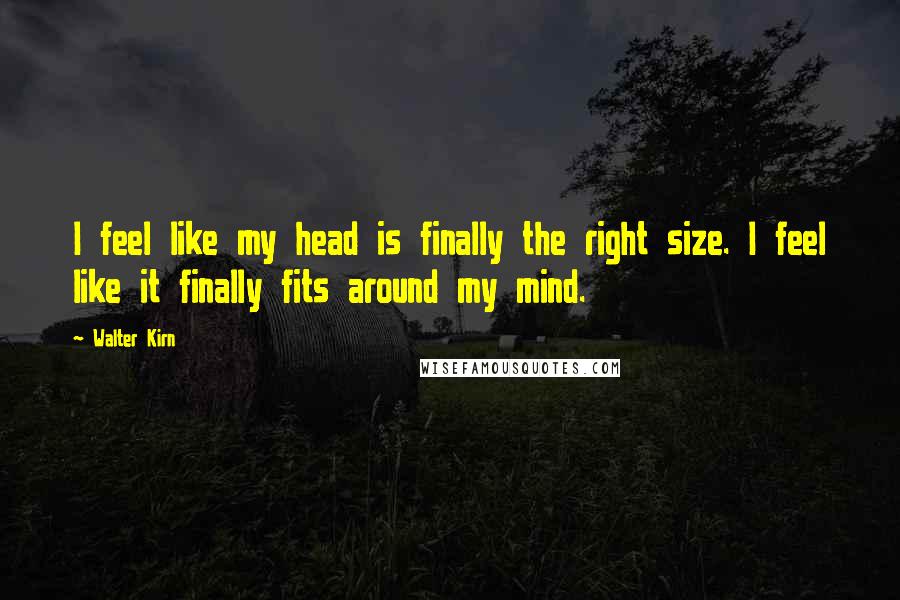 Walter Kirn Quotes: I feel like my head is finally the right size. I feel like it finally fits around my mind.