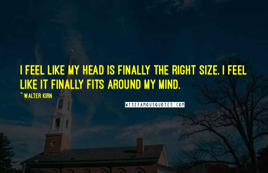 Walter Kirn Quotes: I feel like my head is finally the right size. I feel like it finally fits around my mind.