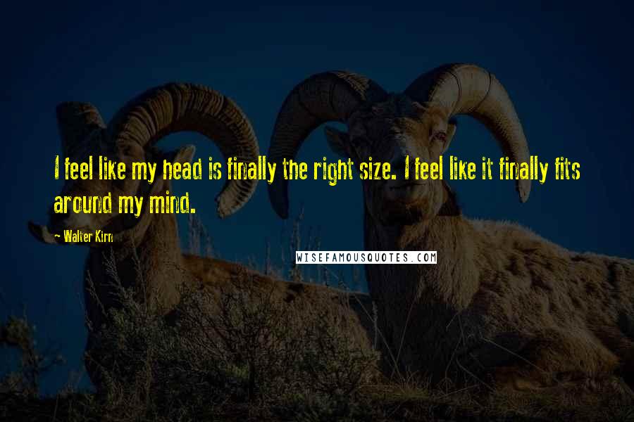 Walter Kirn Quotes: I feel like my head is finally the right size. I feel like it finally fits around my mind.