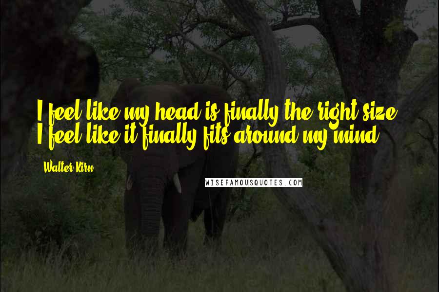 Walter Kirn Quotes: I feel like my head is finally the right size. I feel like it finally fits around my mind.