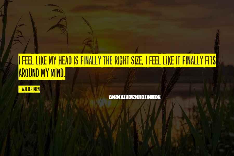 Walter Kirn Quotes: I feel like my head is finally the right size. I feel like it finally fits around my mind.