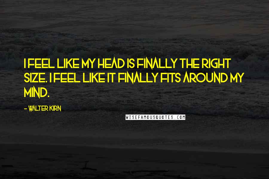 Walter Kirn Quotes: I feel like my head is finally the right size. I feel like it finally fits around my mind.