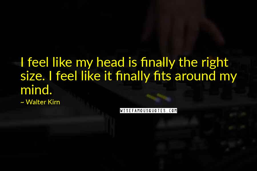 Walter Kirn Quotes: I feel like my head is finally the right size. I feel like it finally fits around my mind.