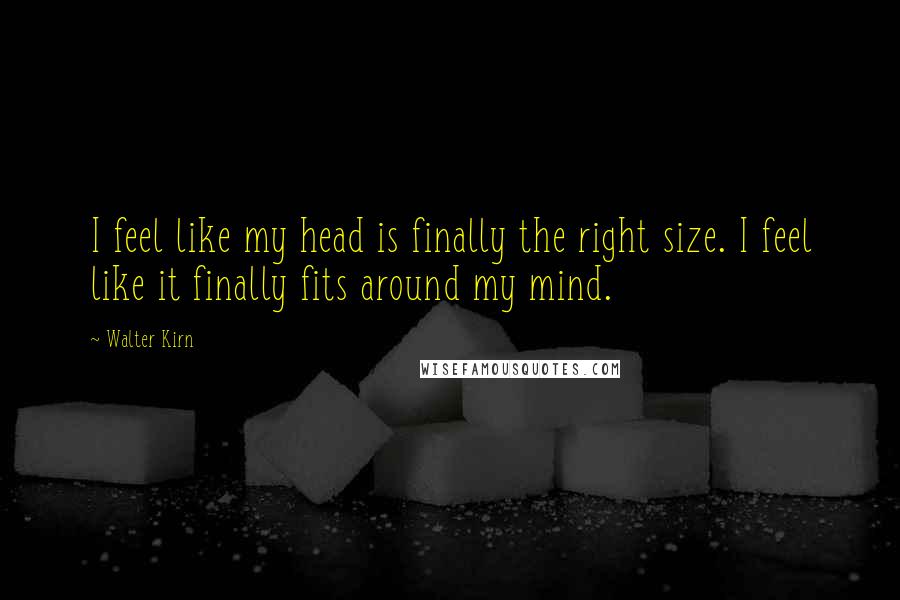 Walter Kirn Quotes: I feel like my head is finally the right size. I feel like it finally fits around my mind.