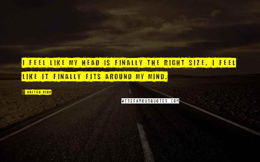 Walter Kirn Quotes: I feel like my head is finally the right size. I feel like it finally fits around my mind.