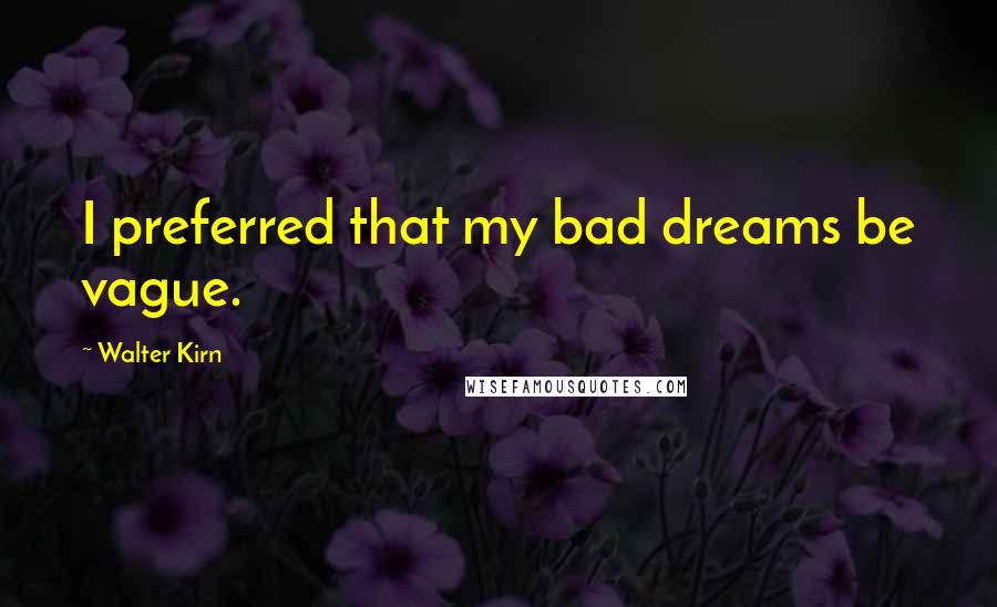 Walter Kirn Quotes: I preferred that my bad dreams be vague.