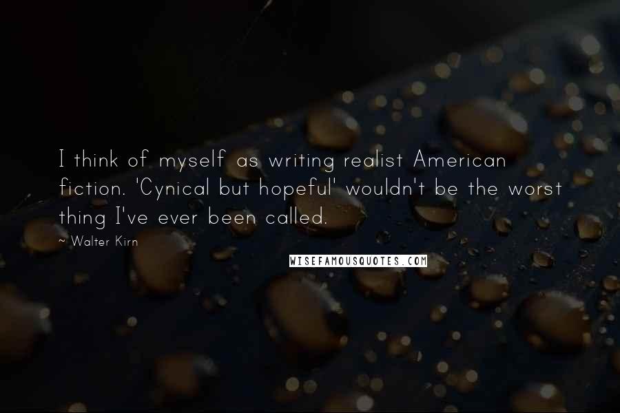 Walter Kirn Quotes: I think of myself as writing realist American fiction. 'Cynical but hopeful' wouldn't be the worst thing I've ever been called.