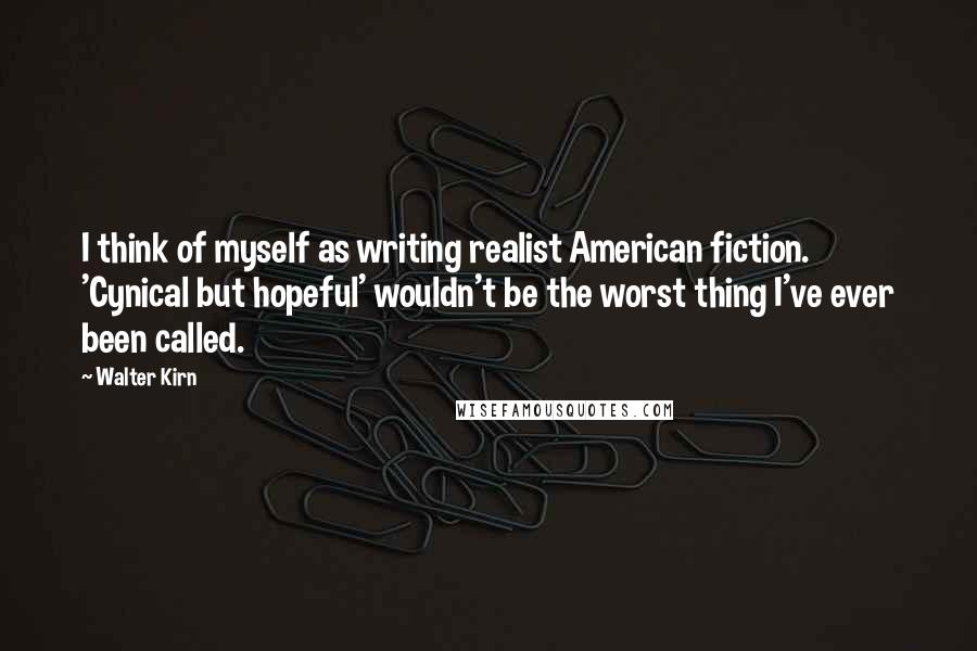 Walter Kirn Quotes: I think of myself as writing realist American fiction. 'Cynical but hopeful' wouldn't be the worst thing I've ever been called.