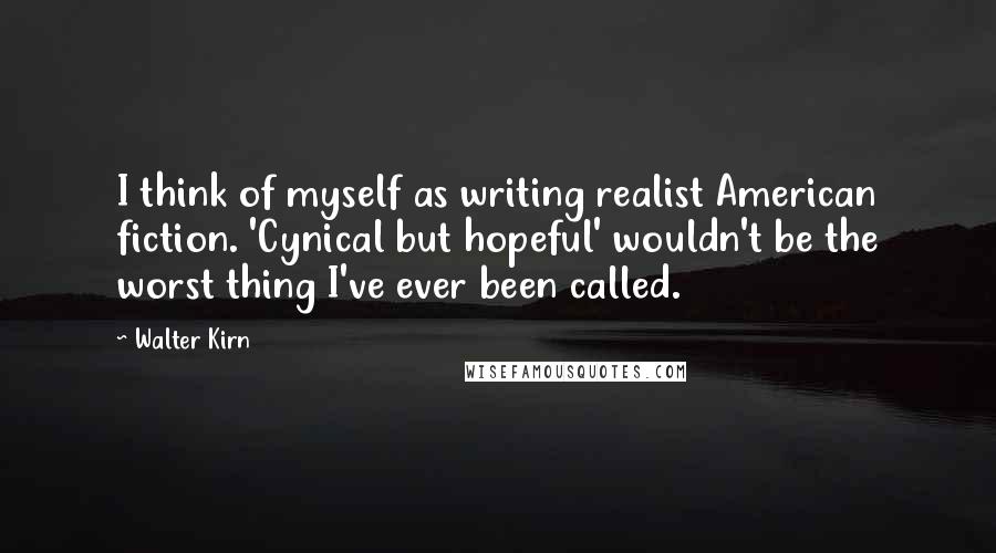 Walter Kirn Quotes: I think of myself as writing realist American fiction. 'Cynical but hopeful' wouldn't be the worst thing I've ever been called.