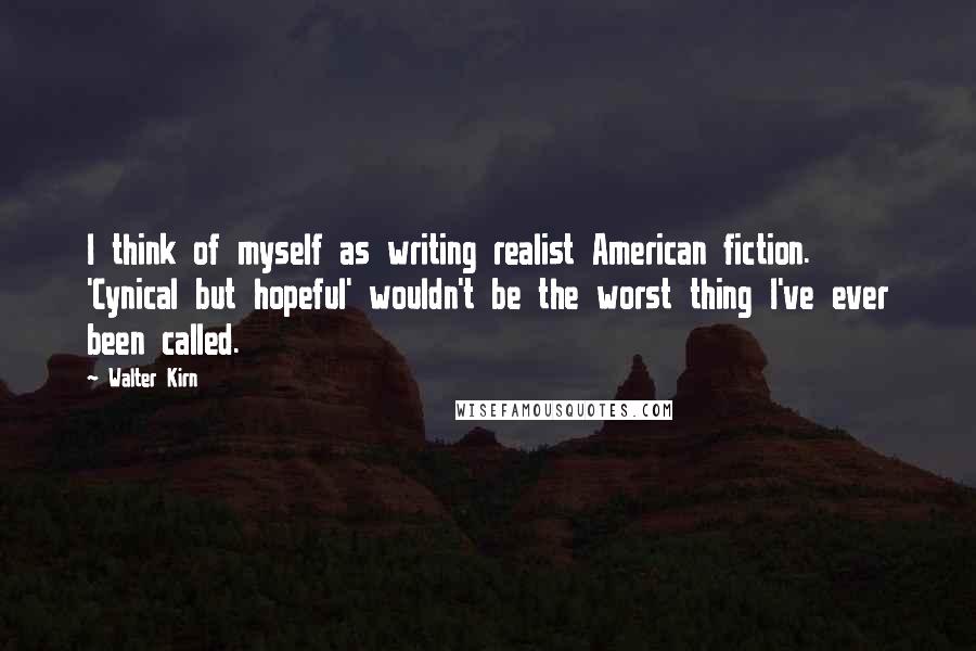 Walter Kirn Quotes: I think of myself as writing realist American fiction. 'Cynical but hopeful' wouldn't be the worst thing I've ever been called.