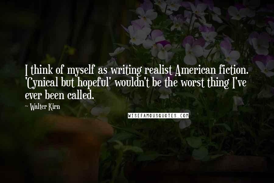 Walter Kirn Quotes: I think of myself as writing realist American fiction. 'Cynical but hopeful' wouldn't be the worst thing I've ever been called.