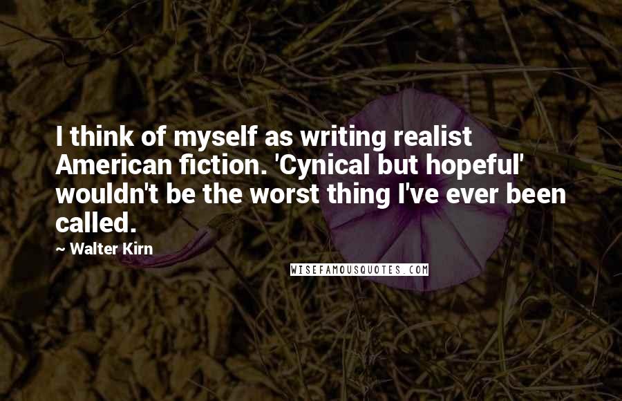 Walter Kirn Quotes: I think of myself as writing realist American fiction. 'Cynical but hopeful' wouldn't be the worst thing I've ever been called.