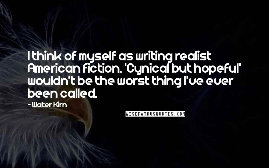 Walter Kirn Quotes: I think of myself as writing realist American fiction. 'Cynical but hopeful' wouldn't be the worst thing I've ever been called.