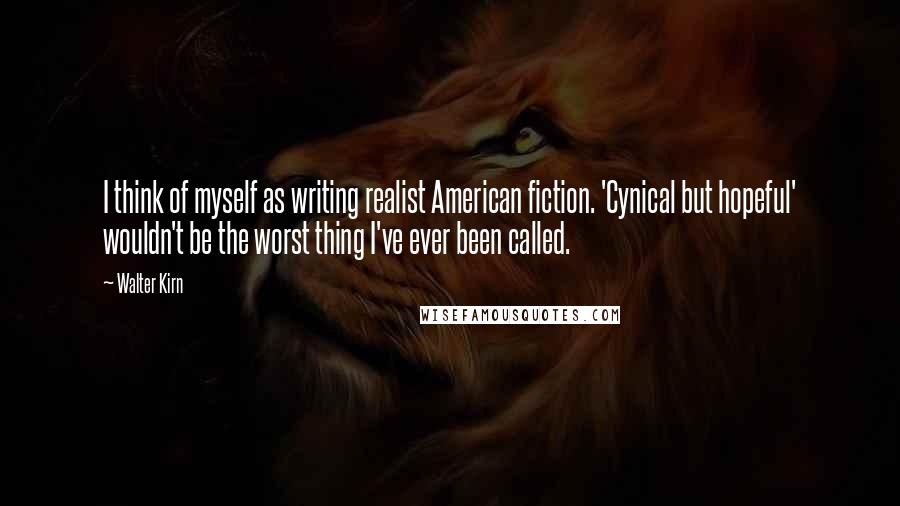 Walter Kirn Quotes: I think of myself as writing realist American fiction. 'Cynical but hopeful' wouldn't be the worst thing I've ever been called.