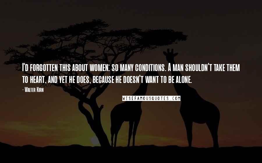 Walter Kirn Quotes: I'd forgotten this about women: so many conditions. A man shouldn't take them to heart, and yet he does, because he doesn't want to be alone.