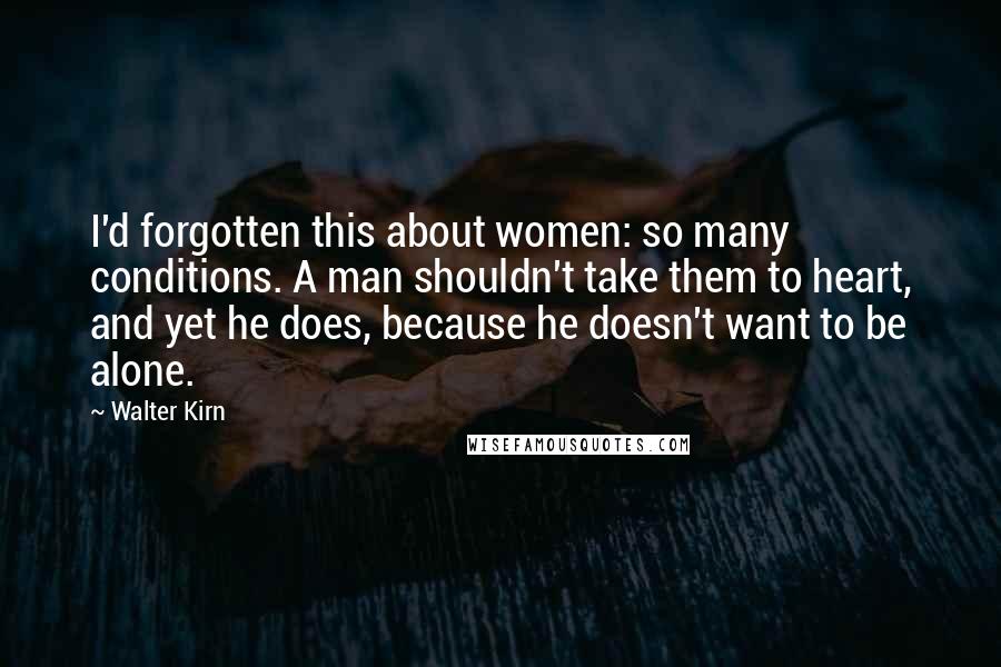 Walter Kirn Quotes: I'd forgotten this about women: so many conditions. A man shouldn't take them to heart, and yet he does, because he doesn't want to be alone.