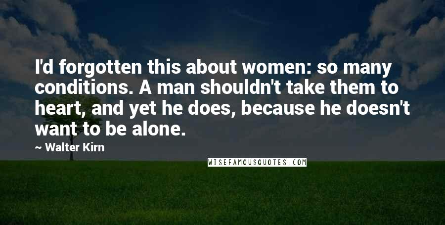 Walter Kirn Quotes: I'd forgotten this about women: so many conditions. A man shouldn't take them to heart, and yet he does, because he doesn't want to be alone.