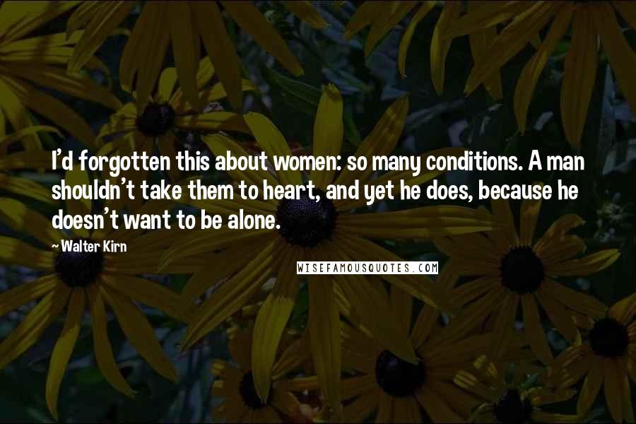 Walter Kirn Quotes: I'd forgotten this about women: so many conditions. A man shouldn't take them to heart, and yet he does, because he doesn't want to be alone.