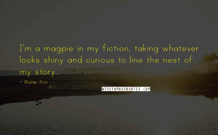 Walter Kirn Quotes: I'm a magpie in my fiction, taking whatever looks shiny and curious to line the nest of my story.