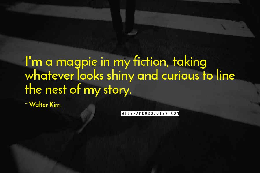 Walter Kirn Quotes: I'm a magpie in my fiction, taking whatever looks shiny and curious to line the nest of my story.