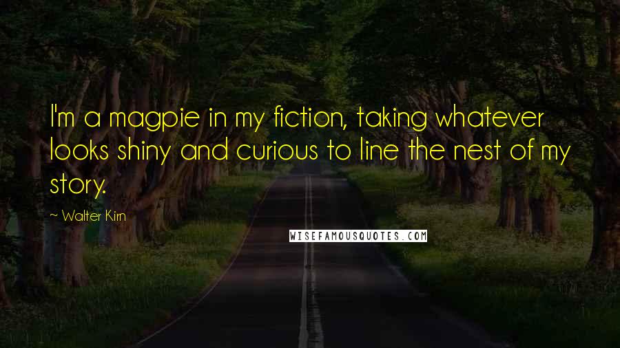 Walter Kirn Quotes: I'm a magpie in my fiction, taking whatever looks shiny and curious to line the nest of my story.