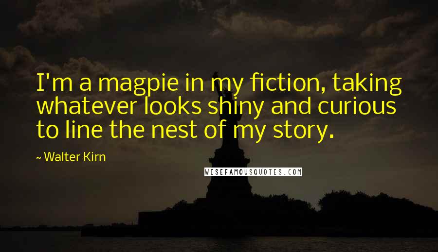 Walter Kirn Quotes: I'm a magpie in my fiction, taking whatever looks shiny and curious to line the nest of my story.