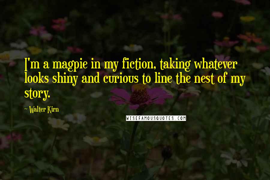 Walter Kirn Quotes: I'm a magpie in my fiction, taking whatever looks shiny and curious to line the nest of my story.