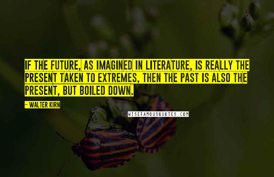 Walter Kirn Quotes: If the future, as imagined in literature, is really the present taken to extremes, then the past is also the present, but boiled down.