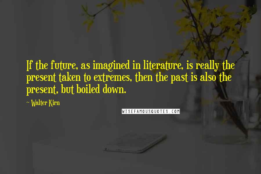 Walter Kirn Quotes: If the future, as imagined in literature, is really the present taken to extremes, then the past is also the present, but boiled down.