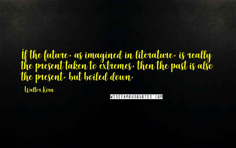 Walter Kirn Quotes: If the future, as imagined in literature, is really the present taken to extremes, then the past is also the present, but boiled down.