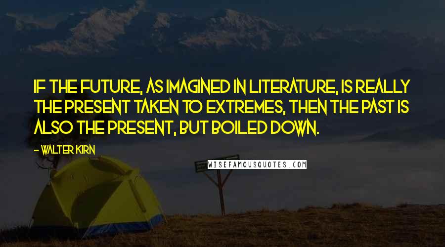 Walter Kirn Quotes: If the future, as imagined in literature, is really the present taken to extremes, then the past is also the present, but boiled down.