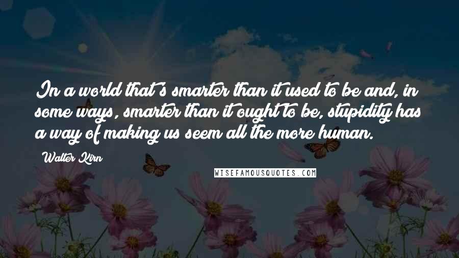 Walter Kirn Quotes: In a world that's smarter than it used to be and, in some ways, smarter than it ought to be, stupidity has a way of making us seem all the more human.