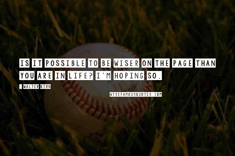 Walter Kirn Quotes: Is it possible to be wiser on the page than you are in life? I'm hoping so.
