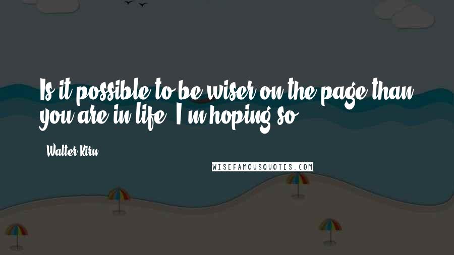 Walter Kirn Quotes: Is it possible to be wiser on the page than you are in life? I'm hoping so.