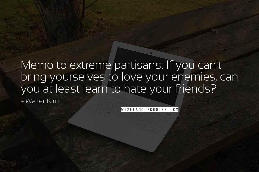 Walter Kirn Quotes: Memo to extreme partisans: If you can't bring yourselves to love your enemies, can you at least learn to hate your friends?