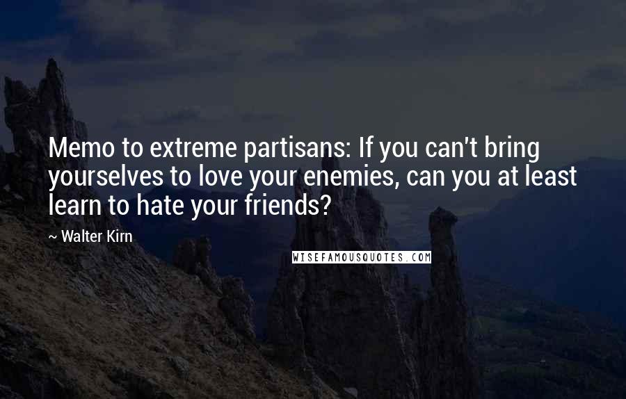 Walter Kirn Quotes: Memo to extreme partisans: If you can't bring yourselves to love your enemies, can you at least learn to hate your friends?