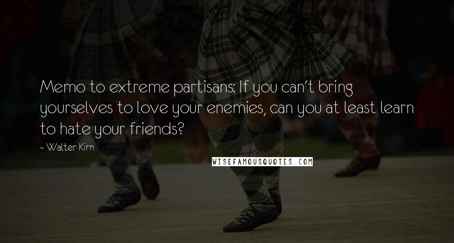 Walter Kirn Quotes: Memo to extreme partisans: If you can't bring yourselves to love your enemies, can you at least learn to hate your friends?