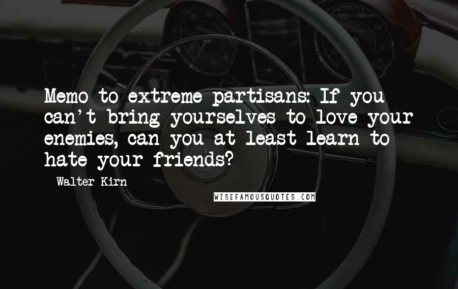 Walter Kirn Quotes: Memo to extreme partisans: If you can't bring yourselves to love your enemies, can you at least learn to hate your friends?