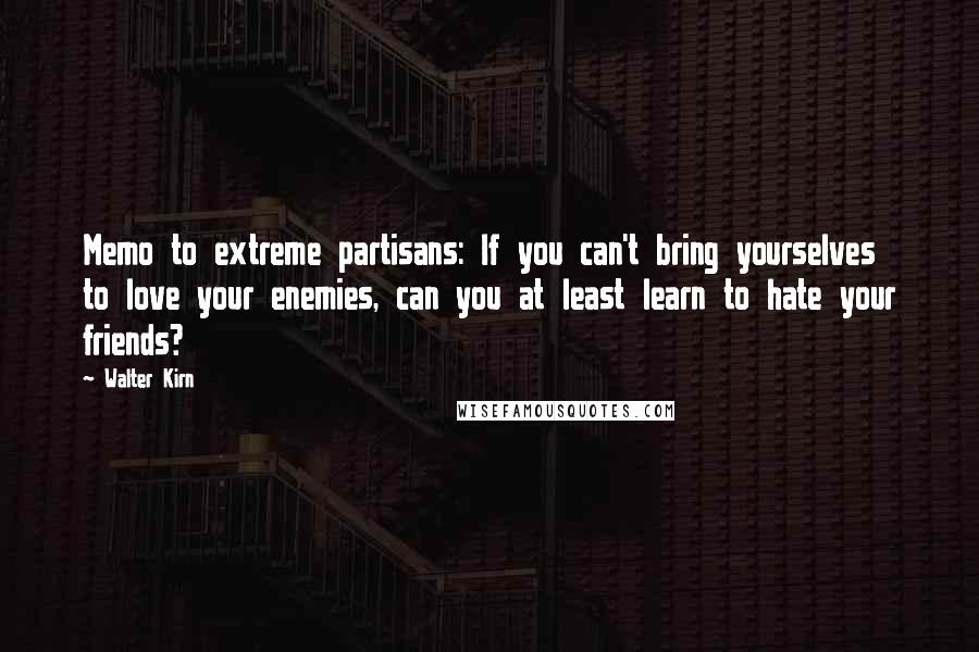 Walter Kirn Quotes: Memo to extreme partisans: If you can't bring yourselves to love your enemies, can you at least learn to hate your friends?