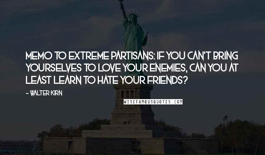 Walter Kirn Quotes: Memo to extreme partisans: If you can't bring yourselves to love your enemies, can you at least learn to hate your friends?