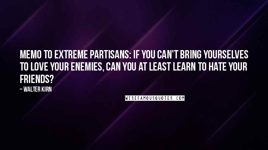 Walter Kirn Quotes: Memo to extreme partisans: If you can't bring yourselves to love your enemies, can you at least learn to hate your friends?