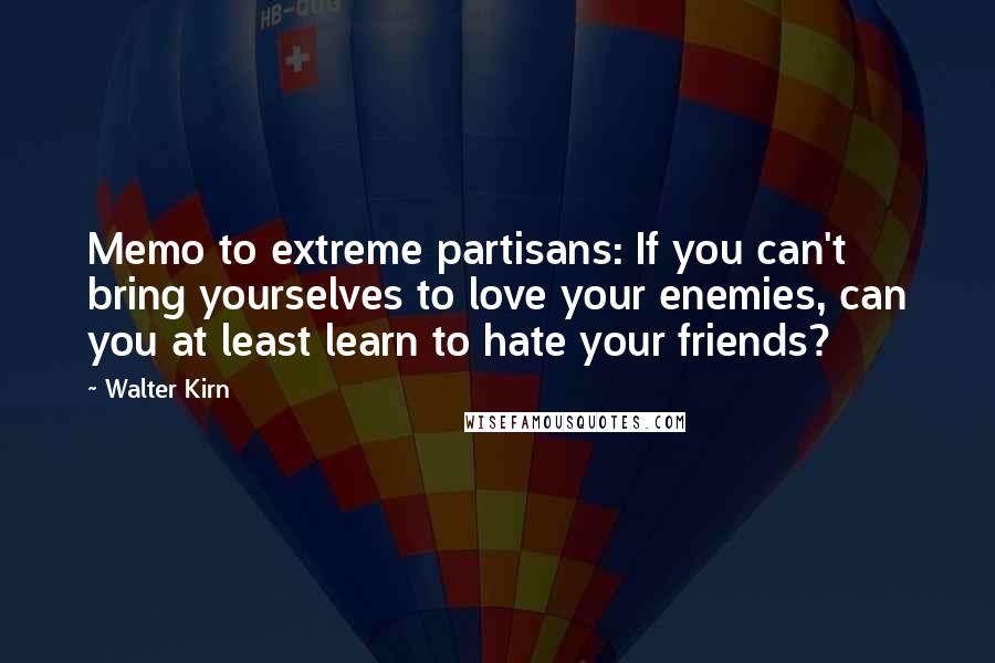 Walter Kirn Quotes: Memo to extreme partisans: If you can't bring yourselves to love your enemies, can you at least learn to hate your friends?