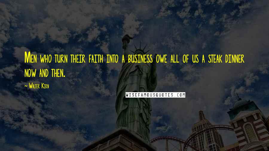 Walter Kirn Quotes: Men who turn their faith into a business owe all of us a steak dinner now and then.