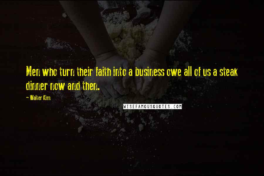 Walter Kirn Quotes: Men who turn their faith into a business owe all of us a steak dinner now and then.