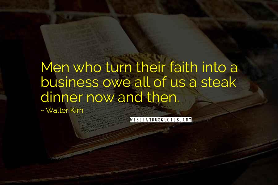 Walter Kirn Quotes: Men who turn their faith into a business owe all of us a steak dinner now and then.