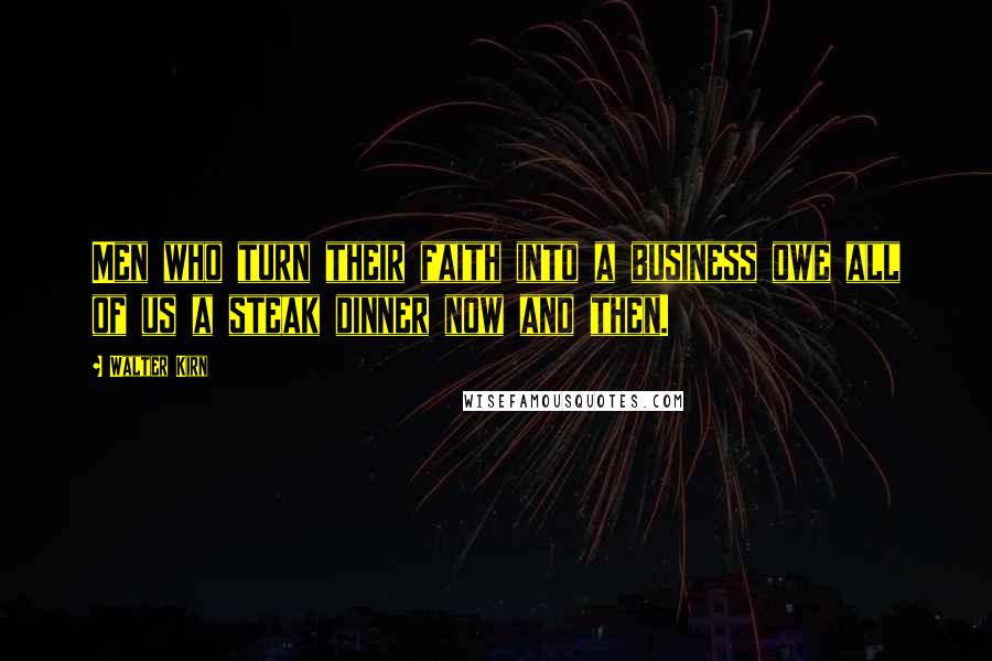 Walter Kirn Quotes: Men who turn their faith into a business owe all of us a steak dinner now and then.