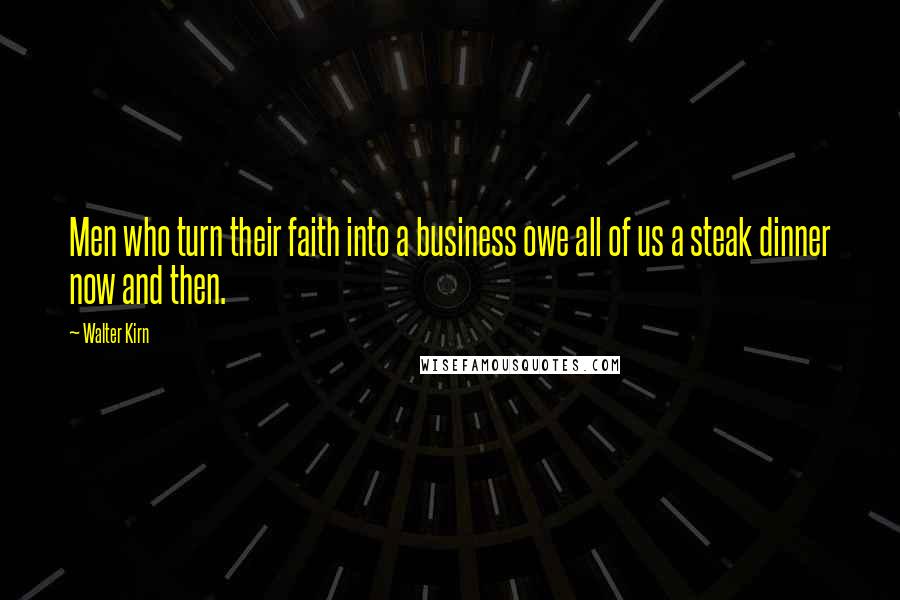 Walter Kirn Quotes: Men who turn their faith into a business owe all of us a steak dinner now and then.