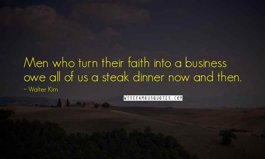 Walter Kirn Quotes: Men who turn their faith into a business owe all of us a steak dinner now and then.